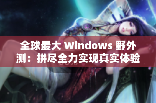 全球最大 Windows 野外测：拼尽全力实现真实体验！
