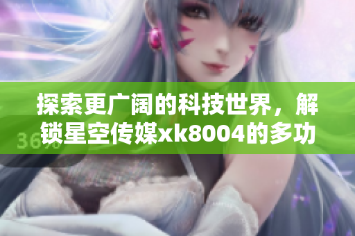 探索更广阔的科技世界，解锁星空传媒xk8004的多功能特点