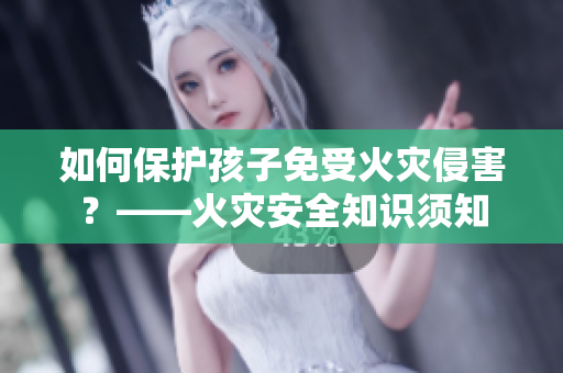 如何保护孩子免受火灾侵害？——火灾安全知识须知