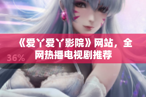 《爱丫爱丫影院》网站，全网热播电视剧推荐