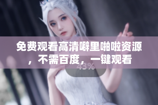 免费观看高清噼里啪啦资源，不需百度，一键观看