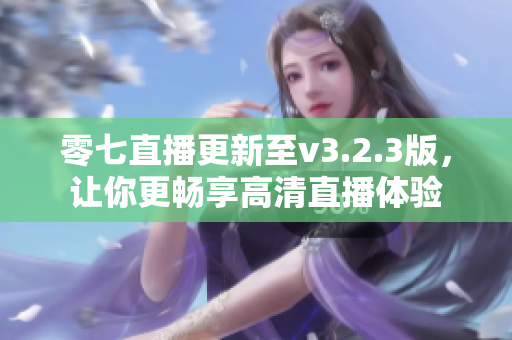 零七直播更新至v3.2.3版，让你更畅享高清直播体验