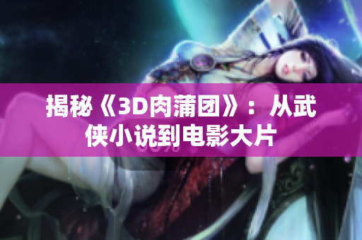 揭秘《3D肉蒲团》：从武侠小说到电影大片