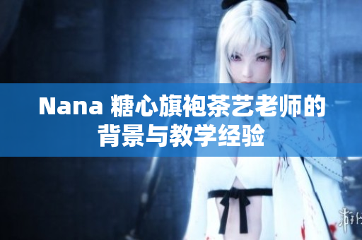 Nana 糖心旗袍茶艺老师的背景与教学经验