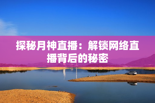 探秘月神直播：解锁网络直播背后的秘密