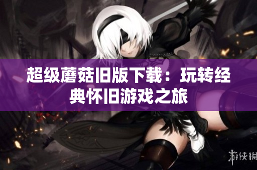 超级蘑菇旧版下载：玩转经典怀旧游戏之旅