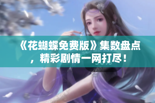 《花蝴蝶免费版》集数盘点，精彩剧情一网打尽！