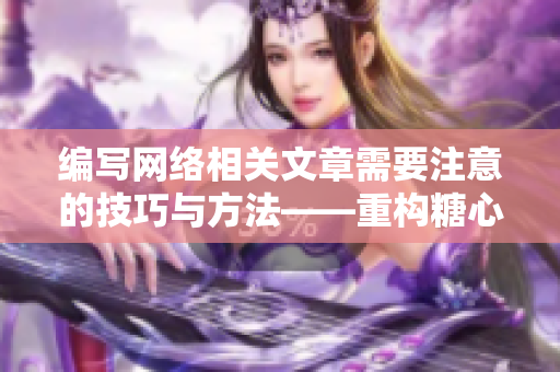 编写网络相关文章需要注意的技巧与方法——重构糖心VLOG