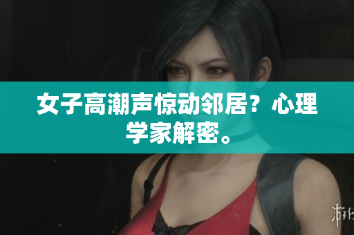 女子高潮声惊动邻居？心理学家解密。