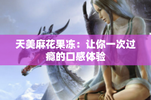 天美麻花果冻：让你一次过瘾的口感体验