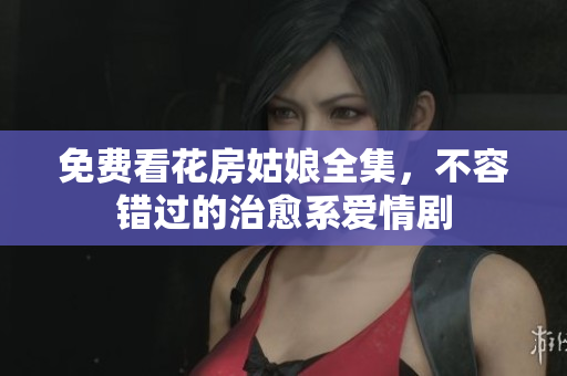 免费看花房姑娘全集，不容错过的治愈系爱情剧