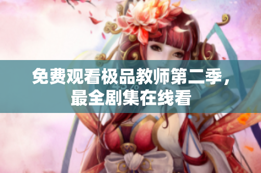免费观看极品教师第二季，最全剧集在线看