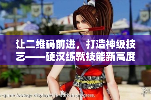让二维码前进，打造神级技艺——硬汉练就技能新高度