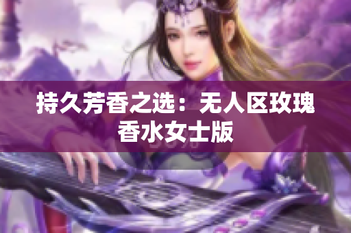 持久芳香之选：无人区玫瑰香水女士版
