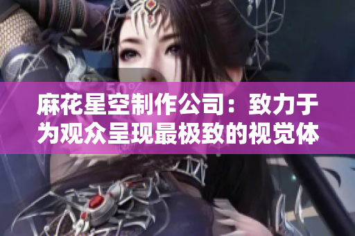 麻花星空制作公司：致力于为观众呈现最极致的视觉体验