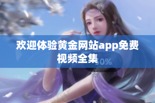 欢迎体验黄金网站app免费视频全集