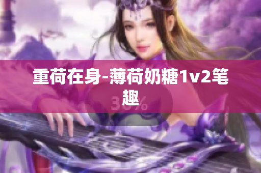 重荷在身-薄荷奶糖1v2笔趣
