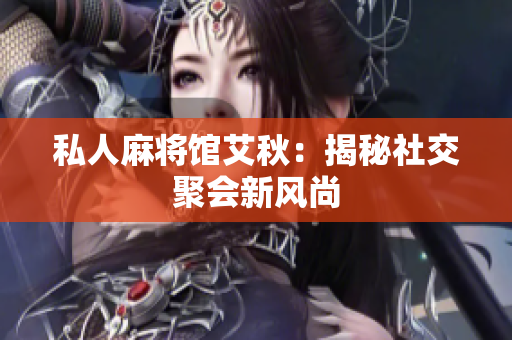 私人麻将馆艾秋：揭秘社交聚会新风尚
