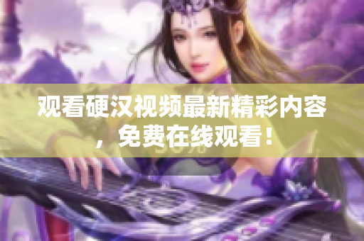 观看硬汉视频最新精彩内容，免费在线观看！