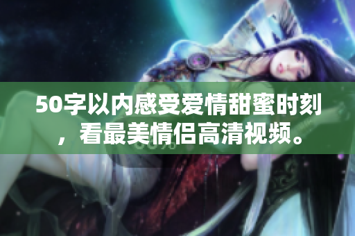 50字以内感受爱情甜蜜时刻，看最美情侣高清视频。