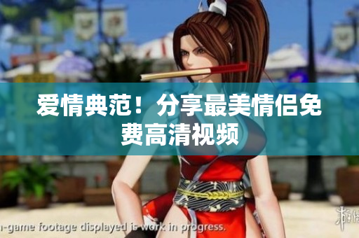爱情典范！分享最美情侣免费高清视频
