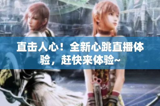 直击人心！全新心跳直播体验，赶快来体验~