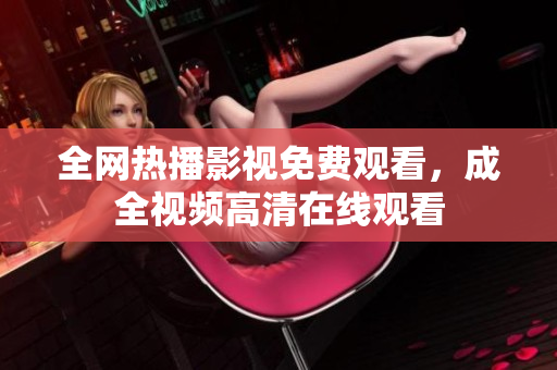 全网热播影视免费观看，成全视频高清在线观看