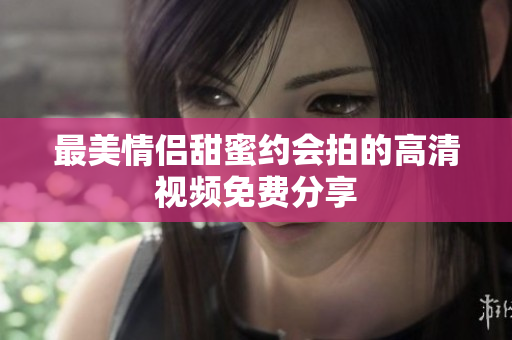 最美情侣甜蜜约会拍的高清视频免费分享