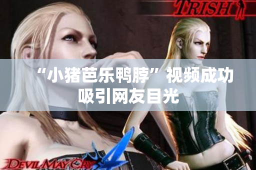 “小猪芭乐鸭脖”视频成功吸引网友目光