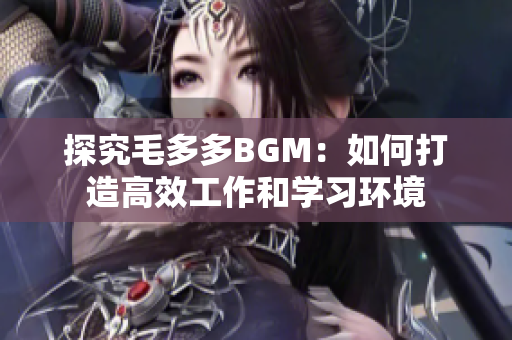 探究毛多多BGM：如何打造高效工作和学习环境