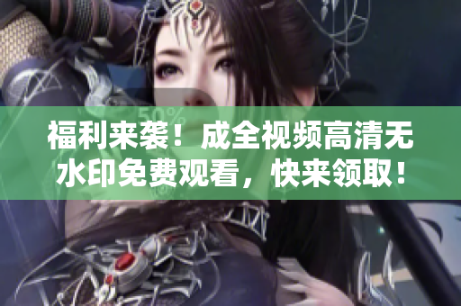 福利来袭！成全视频高清无水印免费观看，快来领取！