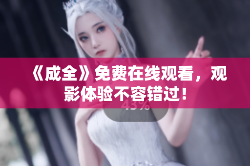 《成全》免费在线观看，观影体验不容错过！