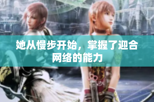 她从慢步开始，掌握了迎合网络的能力