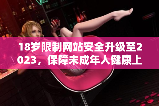 18岁限制网站安全升级至2023，保障未成年人健康上网