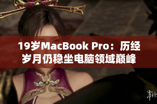 19岁MacBook Pro：历经岁月仍稳坐电脑领域巅峰