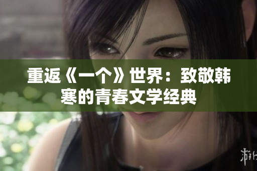 重返《一个》世界：致敬韩寒的青春文学经典