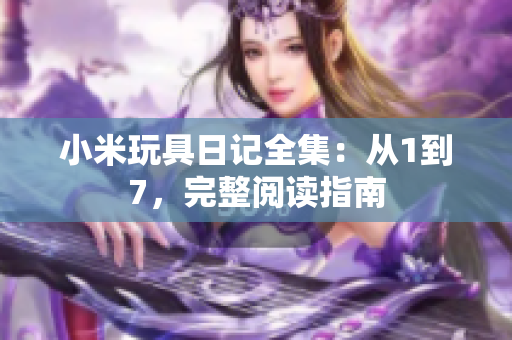 小米玩具日记全集：从1到7，完整阅读指南