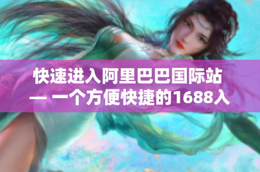 快速进入阿里巴巴国际站 — 一个方便快捷的1688入口