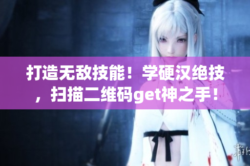 打造无敌技能！学硬汉绝技，扫描二维码get神之手！