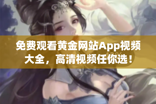 免费观看黄金网站App视频大全，高清视频任你选！