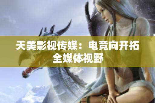 天美影视传媒：电竞向开拓全媒体视野