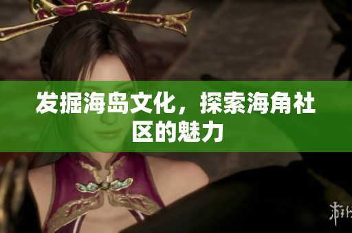 发掘海岛文化，探索海角社区的魅力