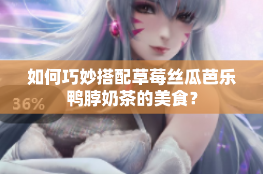 如何巧妙搭配草莓丝瓜芭乐鸭脖奶茶的美食？