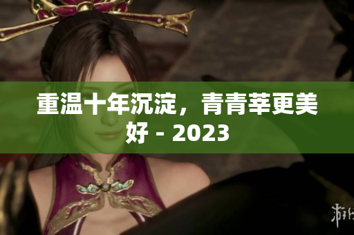 重温十年沉淀，青青莘更美好 - 2023