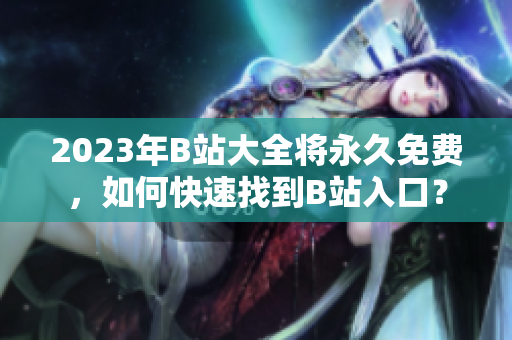2023年B站大全将永久免费，如何快速找到B站入口？
