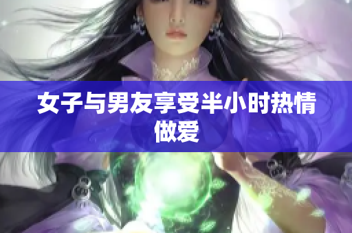 女子与男友享受半小时热情做爱
