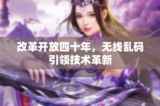 改革开放四十年，无线乱码引领技术革新