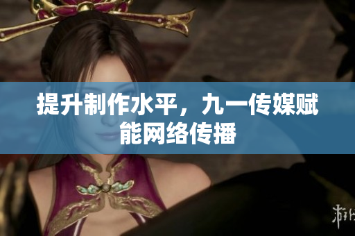 提升制作水平，九一传媒赋能网络传播