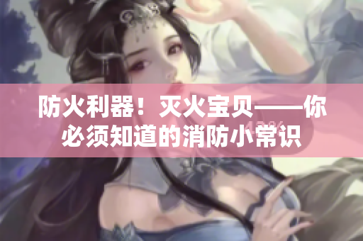防火利器！灭火宝贝——你必须知道的消防小常识
