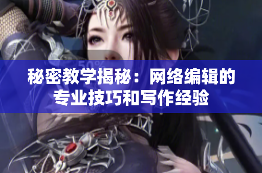 秘密教学揭秘：网络编辑的专业技巧和写作经验